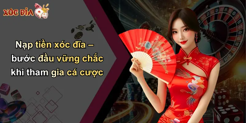 Nạp tiền xóc đĩa – bước đầu vững chắc khi tham gia cá cược