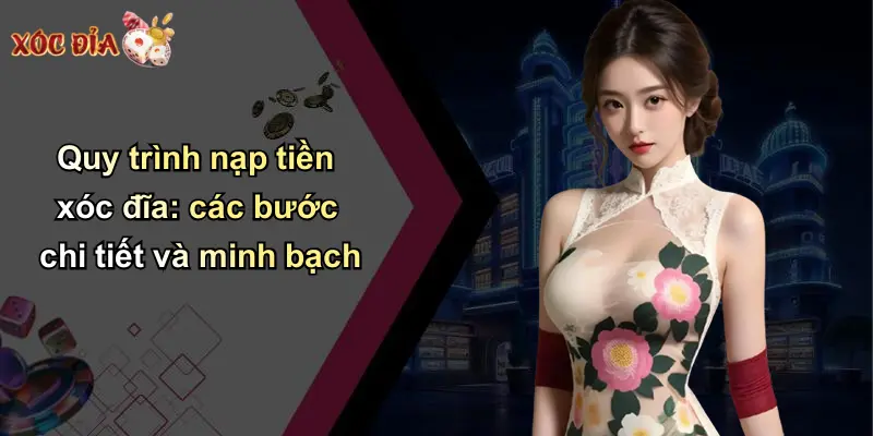 Quy trình nạp tiền xóc đĩa: các bước chi tiết và minh bạch