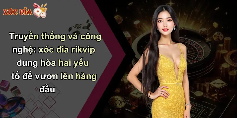 Truyền thống và công nghệ: xóc đĩa rikvip dung hòa hai yếu tố để vươn lên hàng đầu