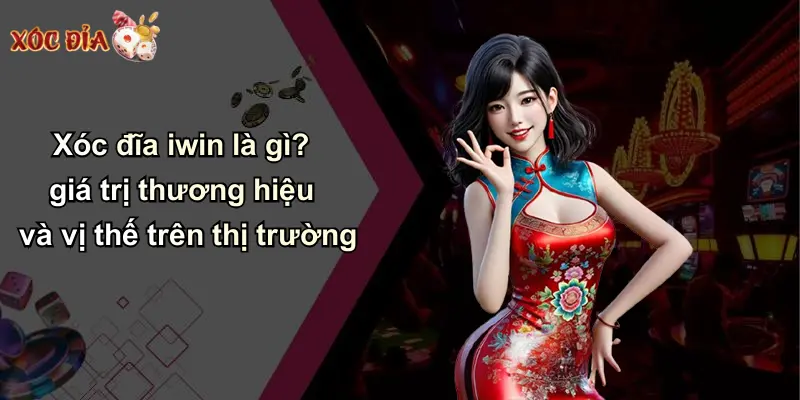 Xóc đĩa iwin là gì? giá trị thương hiệu và vị thế trên thị trường